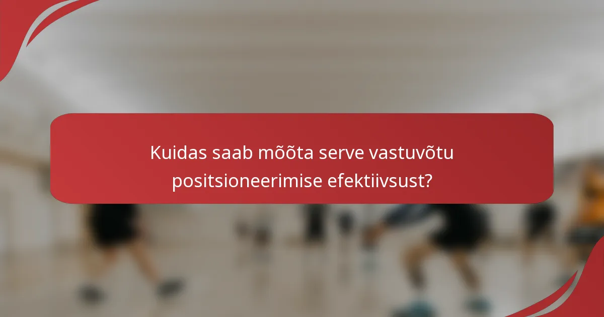 Kuidas saab mõõta serve vastuvõtu positsioneerimise efektiivsust?