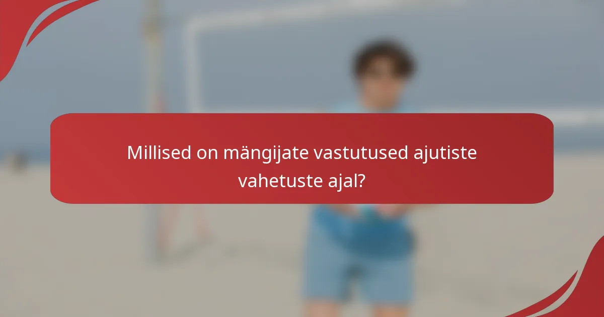 Millised on mängijate vastutused ajutiste vahetuste ajal?